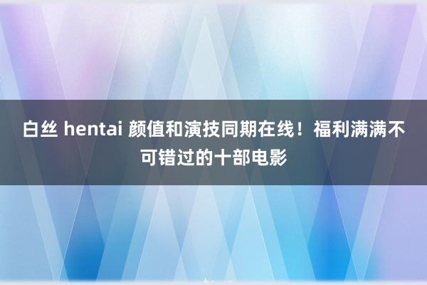 白丝 hentai 颜值和演技同期在线！福利满满不可错过的十部电影