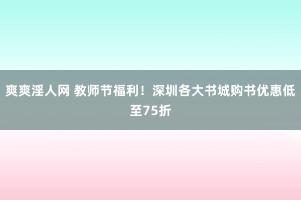 爽爽淫人网 教师节福利！深圳各大书城购书优惠低至75折