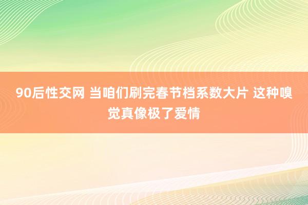 90后性交网 当咱们刷完春节档系数大片 这种嗅觉真像极了爱情