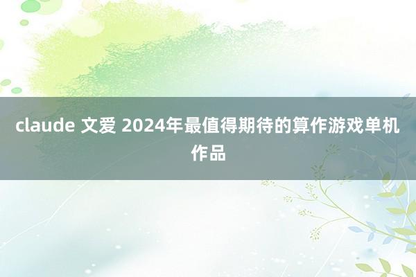 claude 文爱 2024年最值得期待的算作游戏单机作品