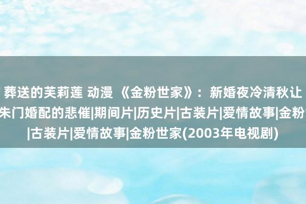 葬送的芙莉莲 动漫 《金粉世家》：新婚夜冷清秋让金燕西的作诗，预示朱门婚配的悲催|期间片|历史片|古装片|爱情故事|金粉世家(2003年电视剧)