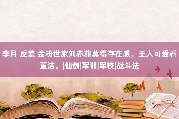 李月 反差 金粉世家刘亦菲莫得存在感，王人可爱看董洁。|仙剑|军训|军校|战斗法