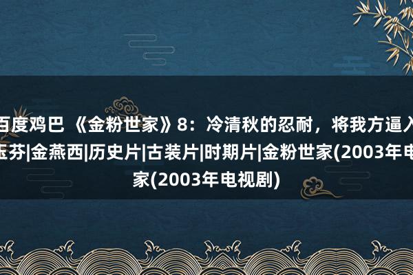 百度鸡巴 《金粉世家》8：冷清秋的忍耐，将我方逼入绝境|玉芬|金燕西|历史片|古装片|时期片|金粉世家(2003年电视剧)