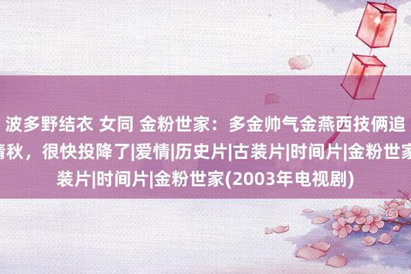 波多野结衣 女同 金粉世家：多金帅气金燕西技俩追求清纯高冷的冷清秋，很快投降了|爱情|历史片|古装片|时间片|金粉世家(2003年电视剧)