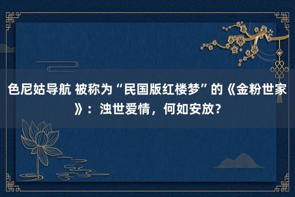 色尼姑导航 被称为“民国版红楼梦”的《金粉世家》：浊世爱情，何如安放？