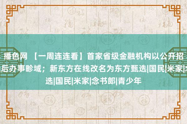 播色网 【一周连连看】首家省级金融机构以公开招标花样插足课后办事畛域；新东方在线改名为东方甄选|国民|米家|念书郎|青少年