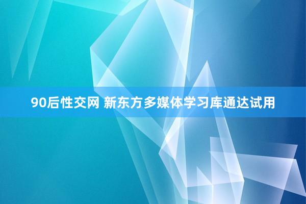 90后性交网 新东方多媒体学习库通达试用