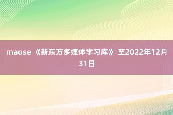 maose 《新东方多媒体学习库》 至2022年12月31日