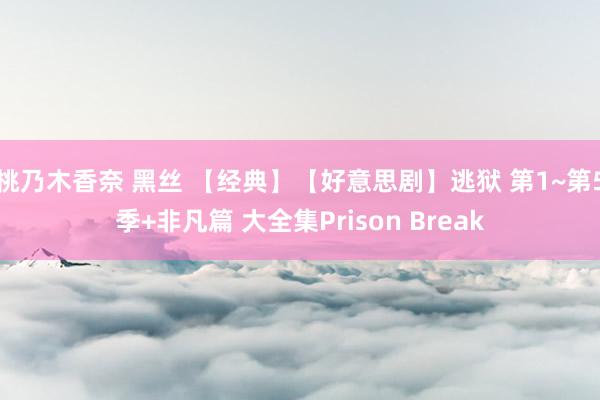 桃乃木香奈 黑丝 【经典】【好意思剧】逃狱 第1~第5季+非凡篇 大全集Prison Break