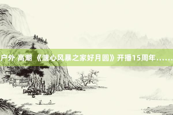 户外 高潮 《溏心风暴之家好月圆》开播15周年……