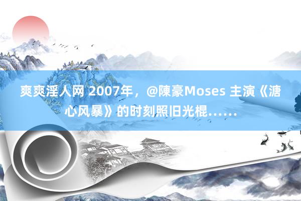 爽爽淫人网 2007年，@陳豪Moses 主演《溏心风暴》的时刻照旧光棍……