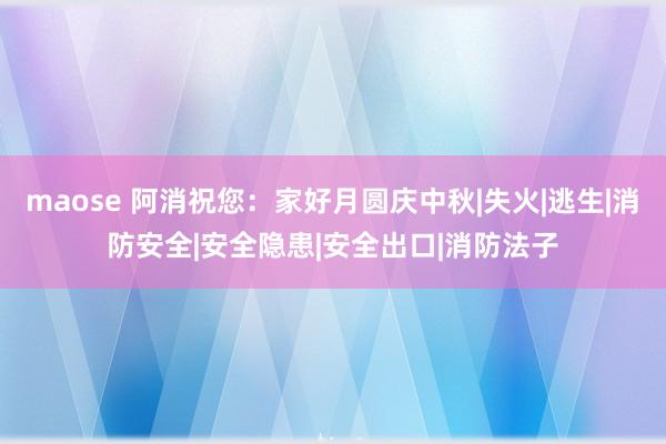 maose 阿消祝您：家好月圆庆中秋|失火|逃生|消防安全|安全隐患|安全出口|消防法子