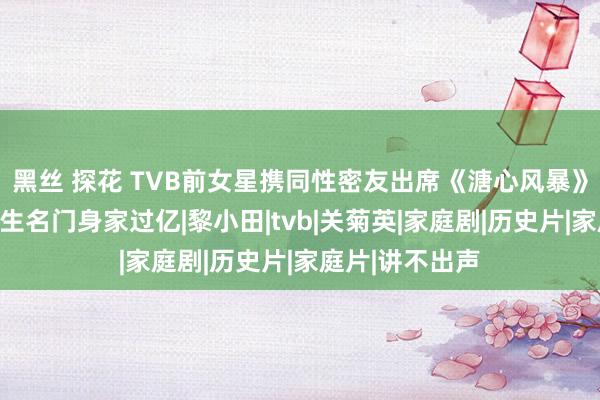 黑丝 探花 TVB前女星携同性密友出席《溏心风暴》约会！对方降生名门身家过亿|黎小田|tvb|关菊英|家庭剧|历史片|家庭片|讲不出声