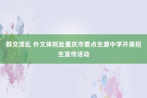 群交淫乱 外文体院赴重庆市要点生源中学开展招生宣传活动