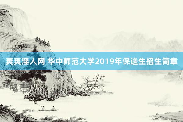 爽爽淫人网 华中师范大学2019年保送生招生简章