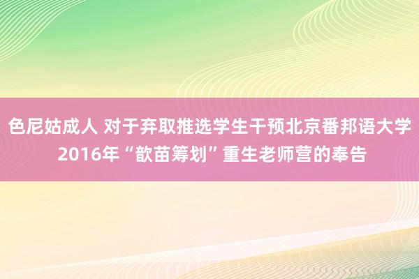 色尼姑成人 对于弃取推选学生干预北京番邦语大学 2016年“歆苗筹划”重生老师营的奉告